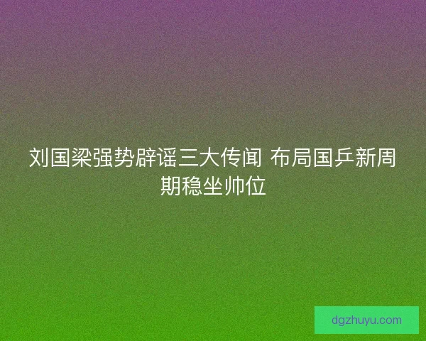 刘国梁强势辟谣三大传闻 布局国乒新周期稳坐帅位