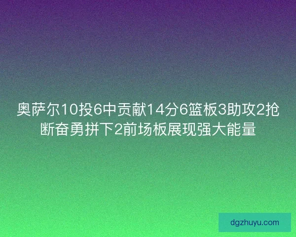 奥萨尔10投6中贡献14分6篮板3助攻2抢断奋勇拼下2前场板展现强大能量