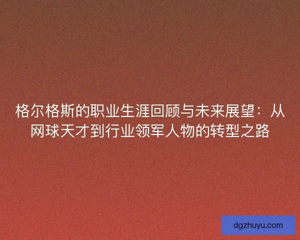 格尔格斯的职业生涯回顾与未来展望：从网球天才到行业领军人物的转型之路