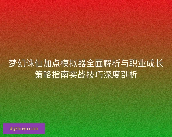 梦幻诛仙加点模拟器全面解析与职业成长策略指南实战技巧深度剖析
