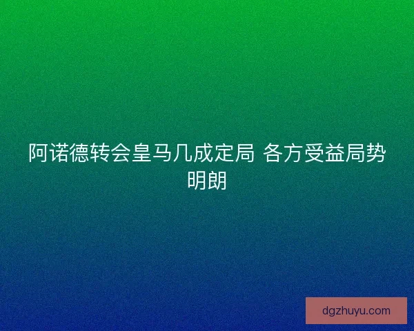 阿诺德转会皇马几成定局 各方受益局势明朗