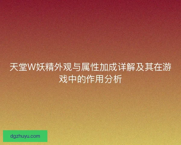 天堂W妖精外观与属性加成详解及其在游戏中的作用分析