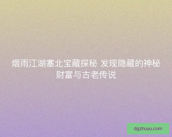 烟雨江湖塞北宝藏探秘 发现隐藏的神秘财富与古老传说