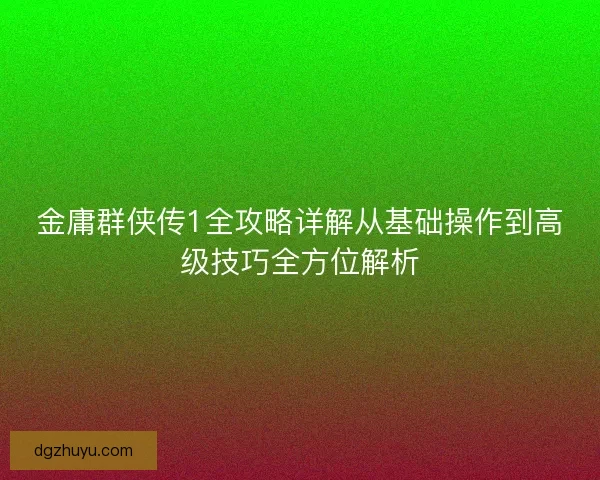 金庸群侠传1全攻略详解从基础操作到高级技巧全方位解析