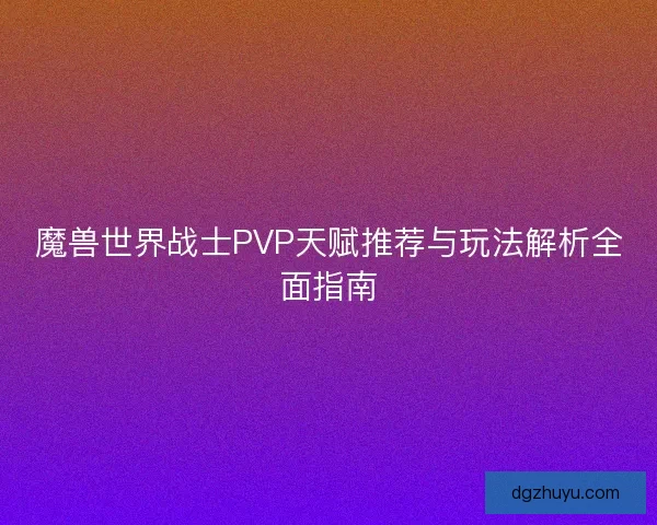 魔兽世界战士PVP天赋推荐与玩法解析全面指南
