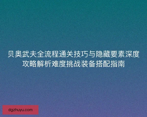 贝奥武夫全流程通关技巧与隐藏要素深度攻略解析难度挑战装备搭配指南