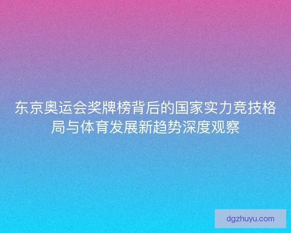 东京奥运会奖牌榜背后的国家实力竞技格局与体育发展新趋势深度观察