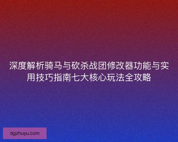 深度解析骑马与砍杀战团修改器功能与实用技巧指南七大核心玩法全攻略