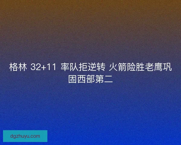 格林 32+11 率队拒逆转 火箭险胜老鹰巩固西部第二