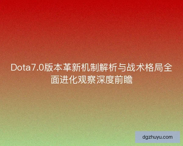 Dota7.0版本革新机制解析与战术格局全面进化观察深度前瞻