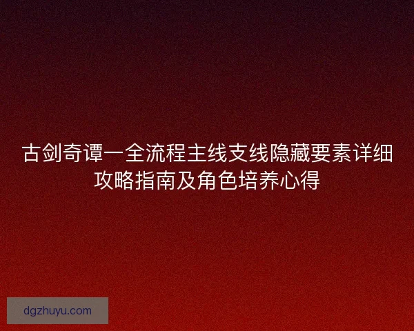 古剑奇谭一全流程主线支线隐藏要素详细攻略指南及角色培养心得
