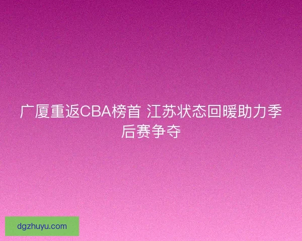 广厦重返CBA榜首 江苏状态回暖助力季后赛争夺