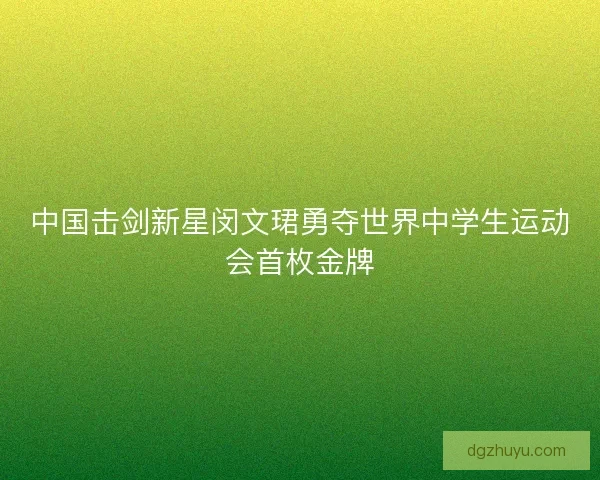 中国击剑新星闵文珺勇夺世界中学生运动会首枚金牌