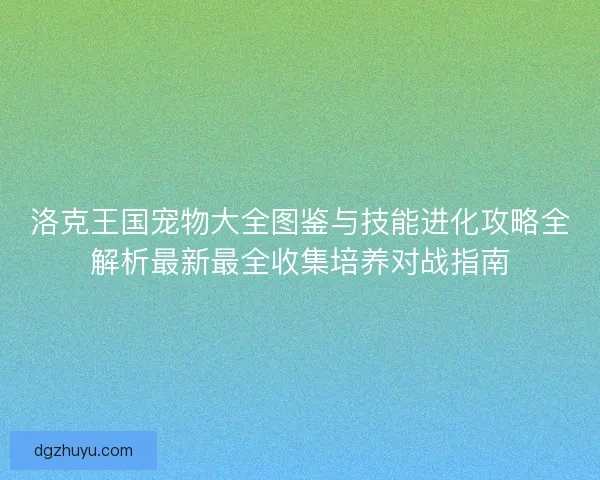 洛克王国宠物大全图鉴与技能进化攻略全解析最新最全收集培养对战指南