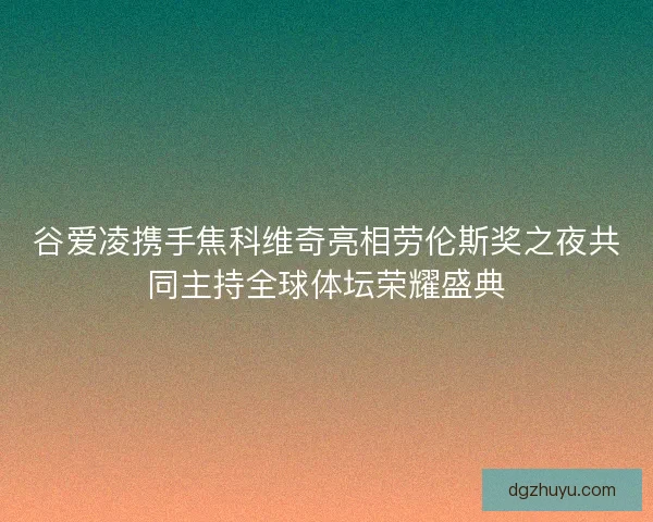 谷爱凌携手焦科维奇亮相劳伦斯奖之夜共同主持全球体坛荣耀盛典