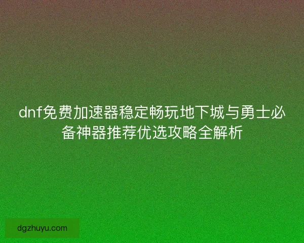 dnf免费加速器稳定畅玩地下城与勇士必备神器推荐优选攻略全解析