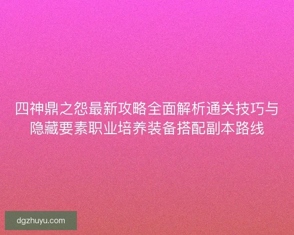 四神鼎之怨最新攻略全面解析通关技巧与隐藏要素职业培养装备搭配副本路线 四神鼎之怨最新攻略全面解析通关技巧与隐藏要素职业培养装备搭配副本路线