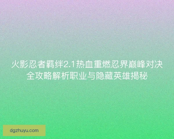 火影忍者羁绊2.1热血重燃忍界巅峰对决全攻略解析职业与隐藏英雄揭秘