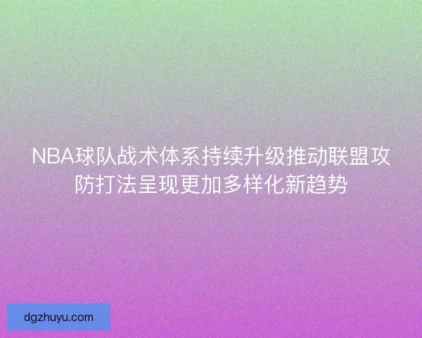 NBA球队战术体系持续升级推动联盟攻防打法呈现更加多样化新趋势