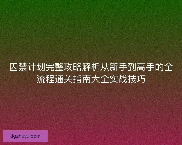 囚禁计划完整攻略解析从新手到高手的全流程通关指南大全实战技巧