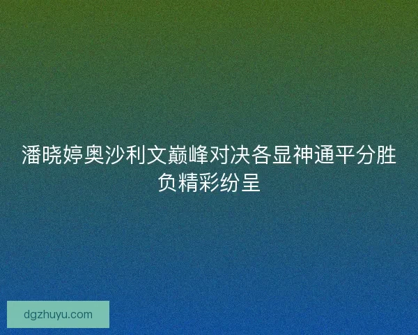 潘晓婷奥沙利文巅峰对决各显神通平分胜负精彩纷呈