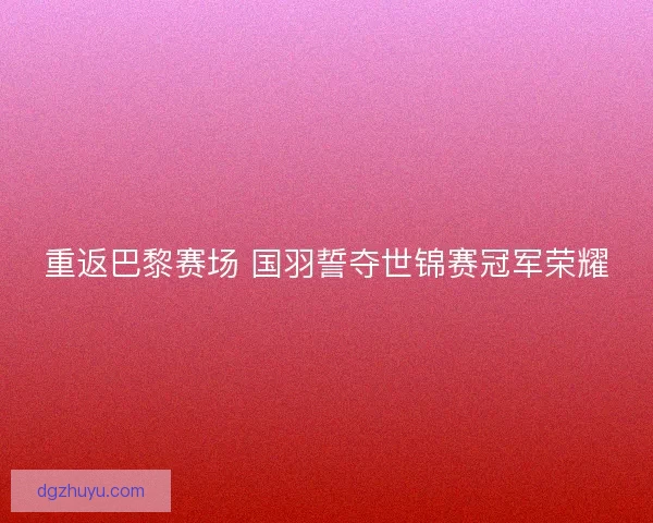重返巴黎赛场 国羽誓夺世锦赛冠军荣耀