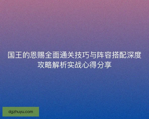 国王的恩赐全面通关技巧与阵容搭配深度攻略解析实战心得分享
