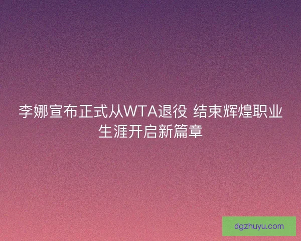 李娜宣布正式从WTA退役 结束辉煌职业生涯开启新篇章