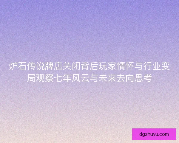 炉石传说牌店关闭背后玩家情怀与行业变局观察七年风云与未来去向思考