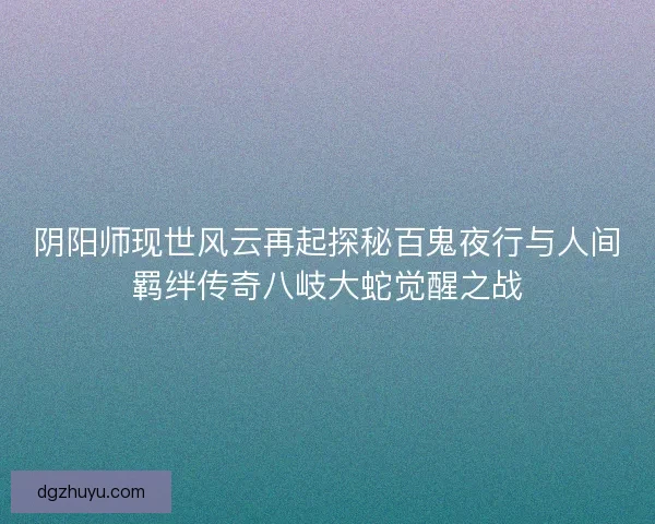 阴阳师现世风云再起探秘百鬼夜行与人间羁绊传奇八岐大蛇觉醒之战