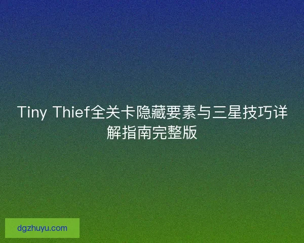 Tiny Thief全关卡隐藏要素与三星技巧详解指南完整版